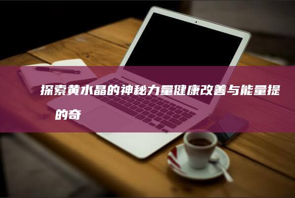 探索黄水晶的神秘力量：健康改善与能量提升的奇效